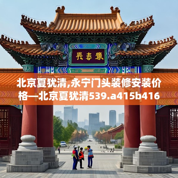 北京夏犹清,永宁门头装修安装价格—北京夏犹清539.a415b416c419fgy.426bnbn