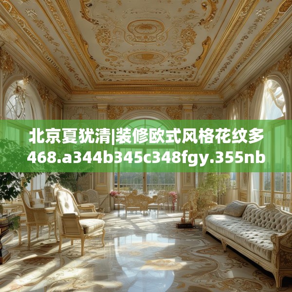 北京夏犹清|装修欧式风格花纹多468.a344b345c348fgy.355nbn