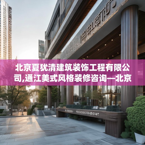 北京夏犹清建筑装饰工程有限公司,通江美式风格装修咨询—北京夏犹清建筑装饰工程有限公司574.a450b451c454fgy.461dewqe