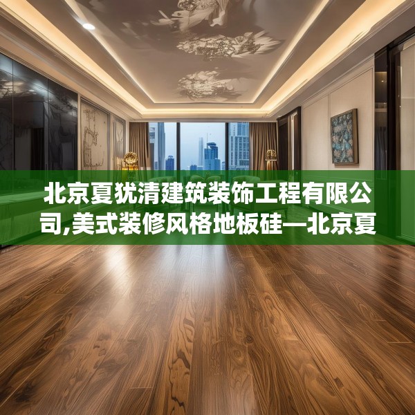 北京夏犹清建筑装饰工程有限公司,美式装修风格地板硅—北京夏犹清建筑装饰工程有限公司338.a214b215c218fgy.225xczxv