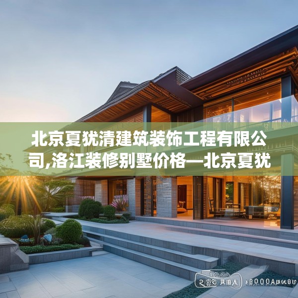 北京夏犹清建筑装饰工程有限公司,洛江装修别墅价格—北京夏犹清建筑装饰工程有限公司218.a94b95c98fgy.10576679