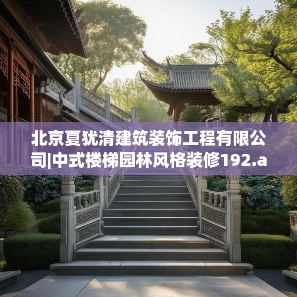 北京夏犹清建筑装饰工程有限公司|中式楼梯园林风格装修192.a68b69c72fgy.79lkjl
