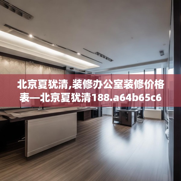 北京夏犹清,装修办公室装修价格表—北京夏犹清188.a64b65c68fgy.75wew