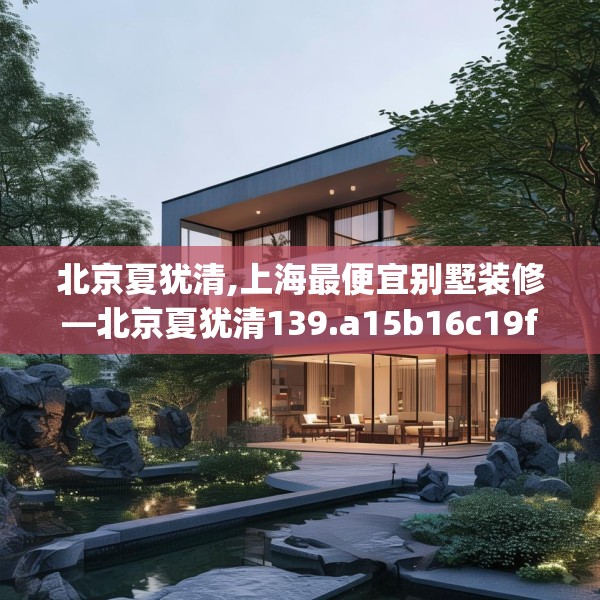北京夏犹清,上海最便宜别墅装修—北京夏犹清139.a15b16c19fgy.26poiy