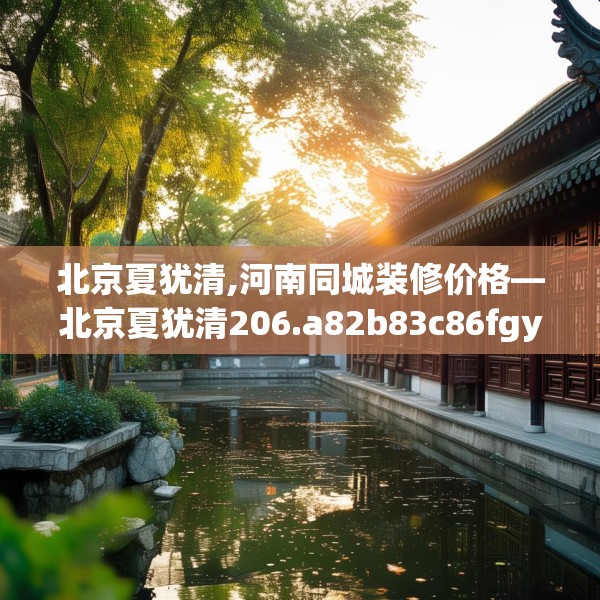 北京夏犹清,河南同城装修价格—北京夏犹清206.a82b83c86fgy.93wew