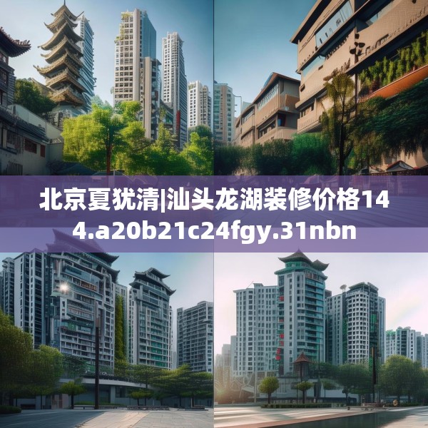 北京夏犹清|汕头龙湖装修价格144.a20b21c24fgy.31nbn