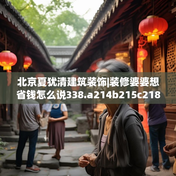 北京夏犹清建筑装饰|装修婆婆想省钱怎么说338.a214b215c218fgy.225xczxv
