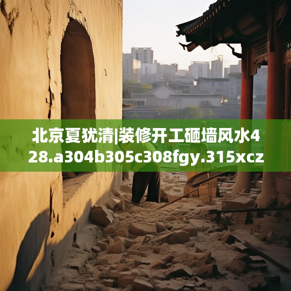 北京夏犹清|装修开工砸墙风水428.a304b305c308fgy.315xczxv