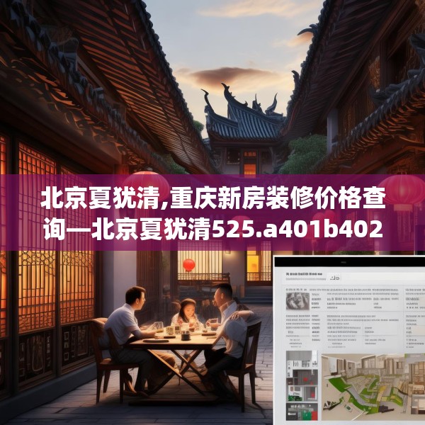 北京夏犹清,重庆新房装修价格查询—北京夏犹清525.a401b402c405fgy.412uyk