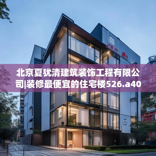 北京夏犹清建筑装饰工程有限公司|装修最便宜的住宅楼526.a402b403c406fgy.413htyj