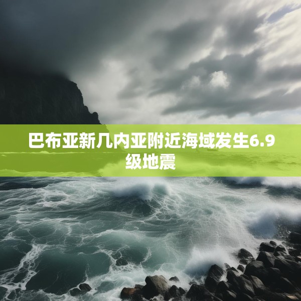 巴布亚新几内亚附近海域发生6.9级地震