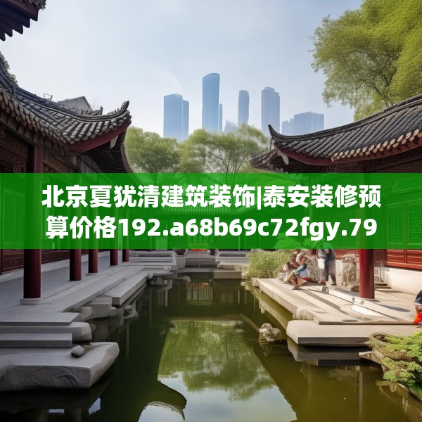 北京夏犹清建筑装饰|泰安装修预算价格192.a68b69c72fgy.79lkjl
