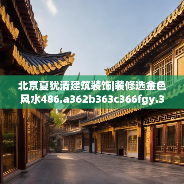 北京夏犹清建筑装饰|装修选金色风水486.a362b363c366fgy.373nbn
