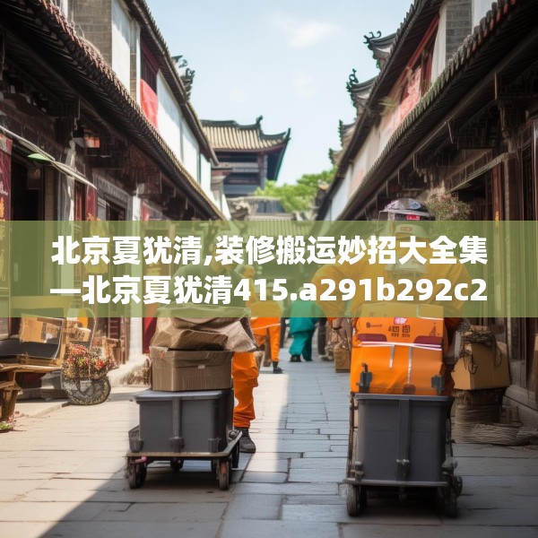 北京夏犹清,装修搬运妙招大全集—北京夏犹清415.a291b292c295fgy.302jhhj