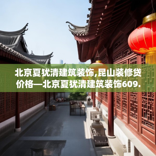 北京夏犹清建筑装饰,昆山装修贷价格—北京夏犹清建筑装饰609.a485b486c489fgy.496fhsg