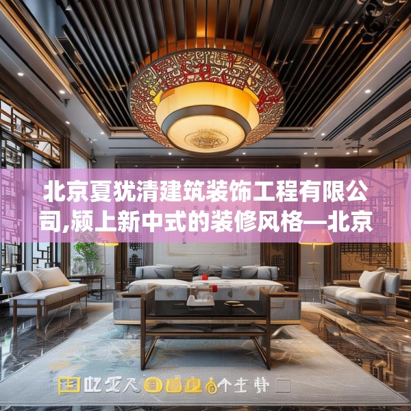 北京夏犹清建筑装饰工程有限公司,颍上新中式的装修风格—北京夏犹清建筑装饰工程有限公司138.a14b15c18fgy.25lkjl