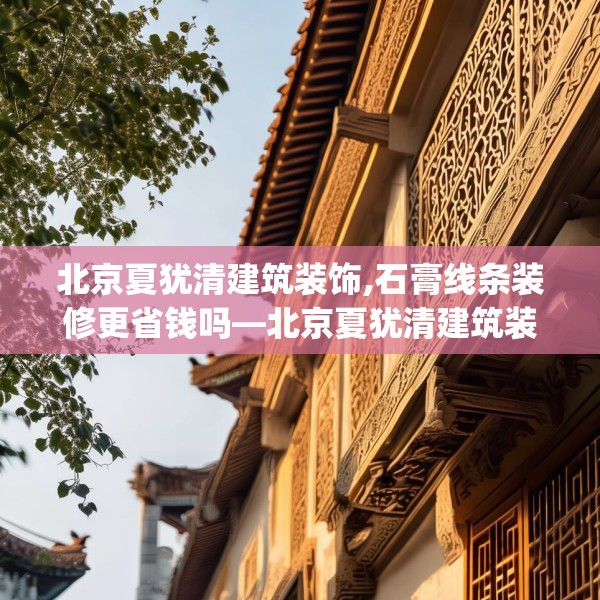 北京夏犹清建筑装饰,石膏线条装修更省钱吗—北京夏犹清建筑装饰546.a422b423c426fgy.433dsfds