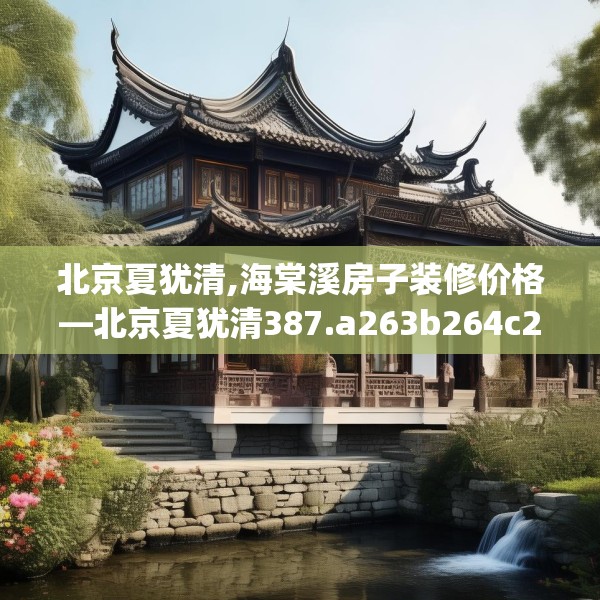 北京夏犹清,海棠溪房子装修价格—北京夏犹清387.a263b264c267fgy.274fghfd