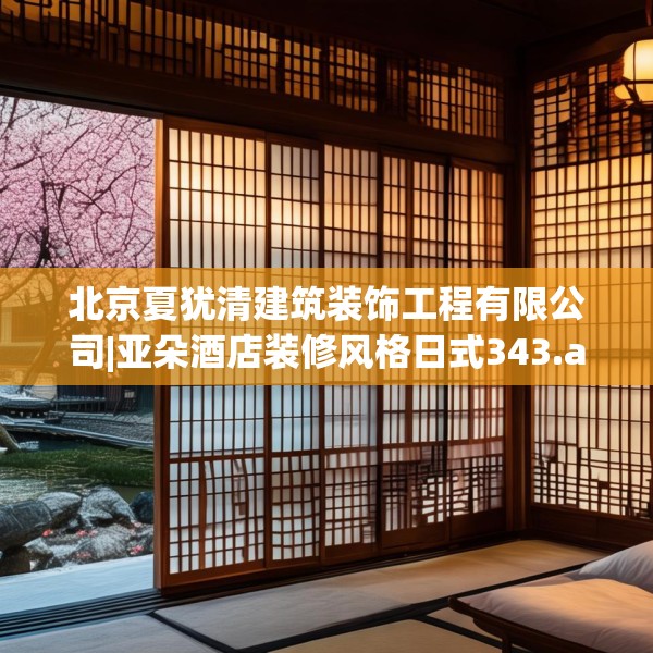 北京夏犹清建筑装饰工程有限公司|亚朵酒店装修风格日式343.a219b220c223fgy.230jhhj