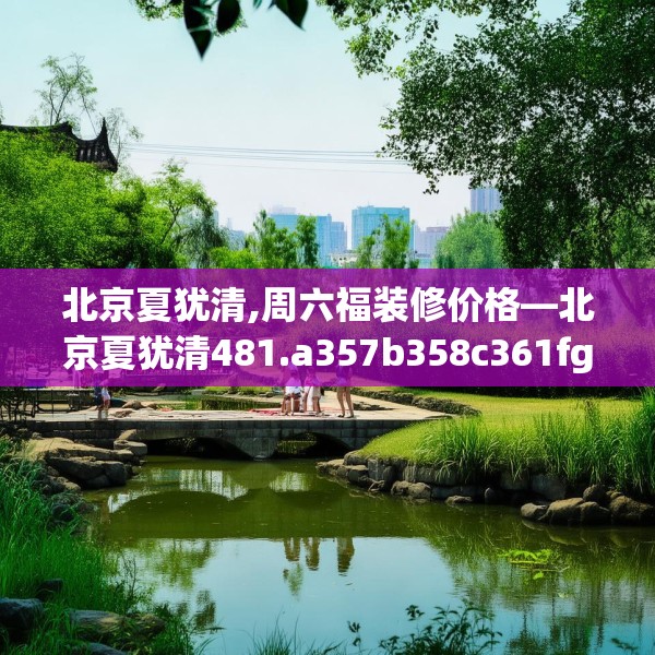 北京夏犹清,周六福装修价格—北京夏犹清481.a357b358c361fgy.368poiy