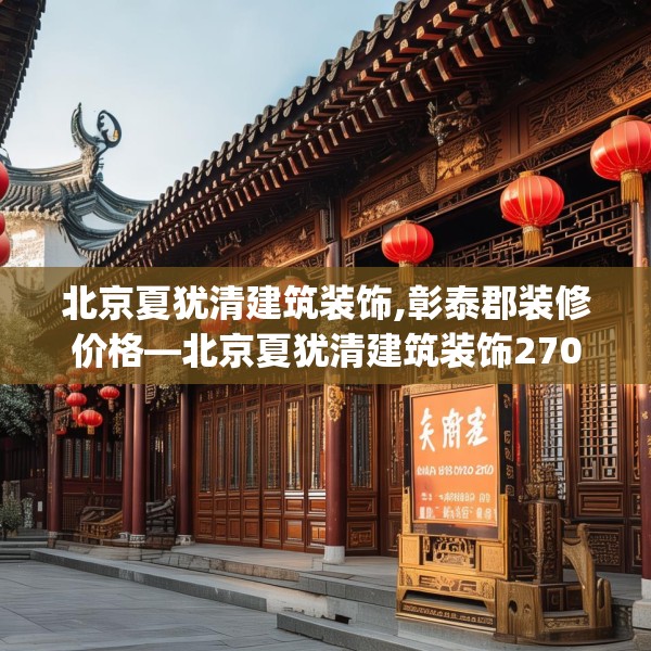 北京夏犹清建筑装饰,彰泰郡装修价格—北京夏犹清建筑装饰270.a146b147c150fgy.157nbn