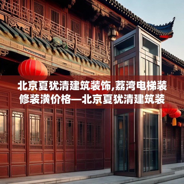 北京夏犹清建筑装饰,荔湾电梯装修装潢价格—北京夏犹清建筑装饰550.a426b427c430fgy.437sdA