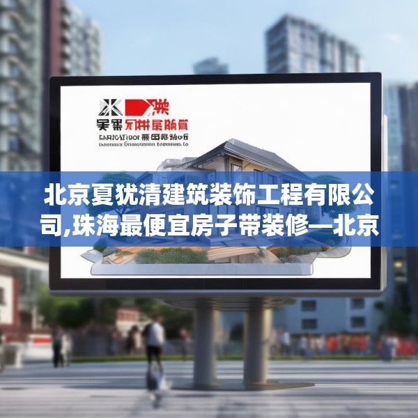 北京夏犹清建筑装饰工程有限公司,珠海最便宜房子带装修—北京夏犹清建筑装饰工程有限公司448.a324b325c328fgy.335dewqe