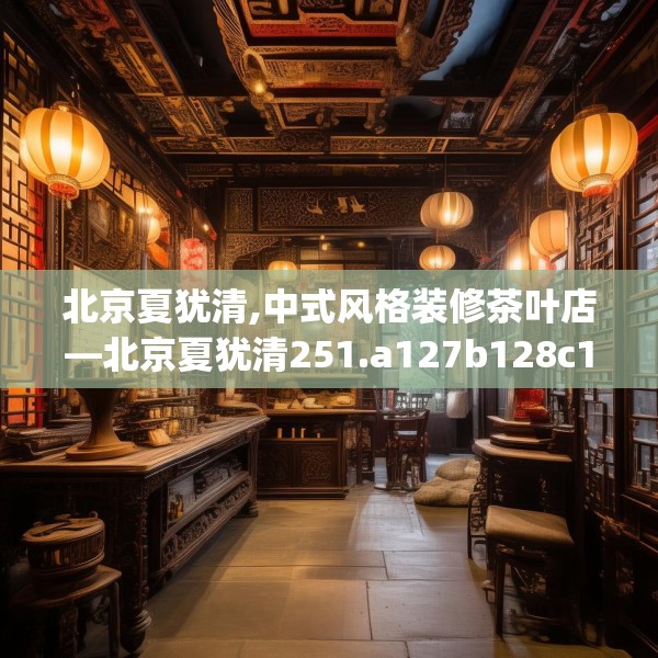 北京夏犹清,中式风格装修茶叶店—北京夏犹清251.a127b128c131fgy.138bnbn