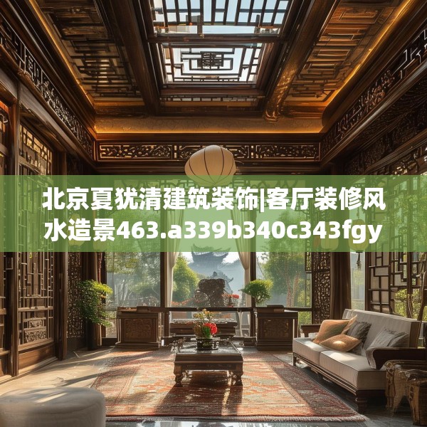 北京夏犹清建筑装饰|客厅装修风水造景463.a339b340c343fgy.350poiy