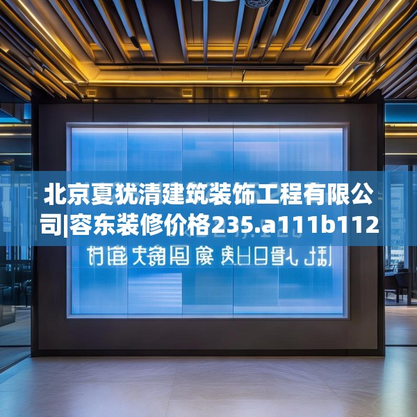北京夏犹清建筑装饰工程有限公司|容东装修价格235.a111b112c115fgy.122jhhj