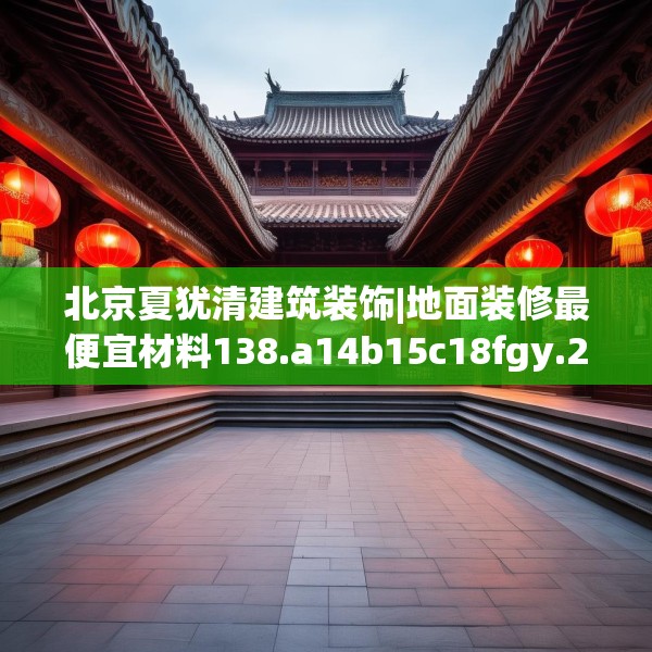 北京夏犹清建筑装饰|地面装修最便宜材料138.a14b15c18fgy.25lkjl