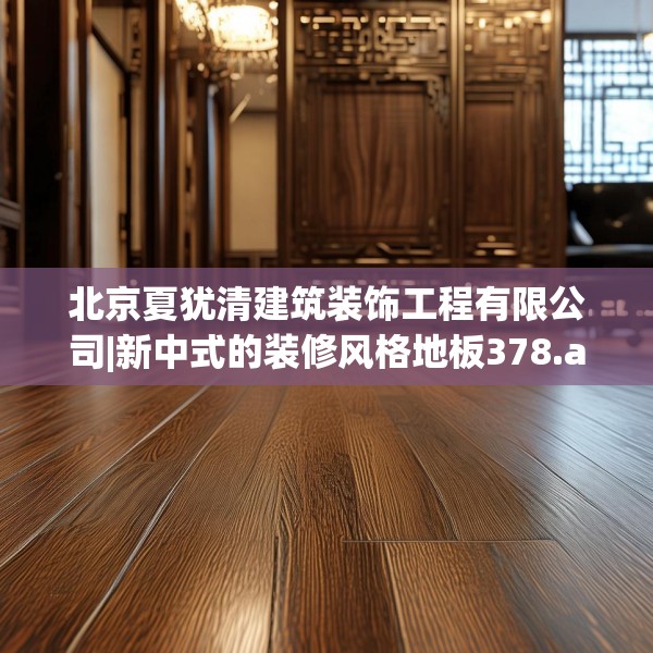 北京夏犹清建筑装饰工程有限公司|新中式的装修风格地板378.a254b255c258fgy.265nbn