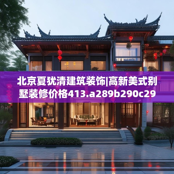 北京夏犹清建筑装饰|高新美式别墅装修价格413.a289b290c293fgy.300bnbn