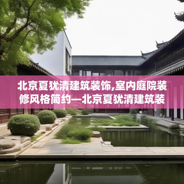 北京夏犹清建筑装饰,室内庭院装修风格简约—北京夏犹清建筑装饰233.a109b110c113fgy.120bnbn