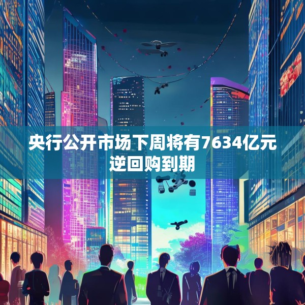 央行公开市场下周将有7634亿元逆回购到期
