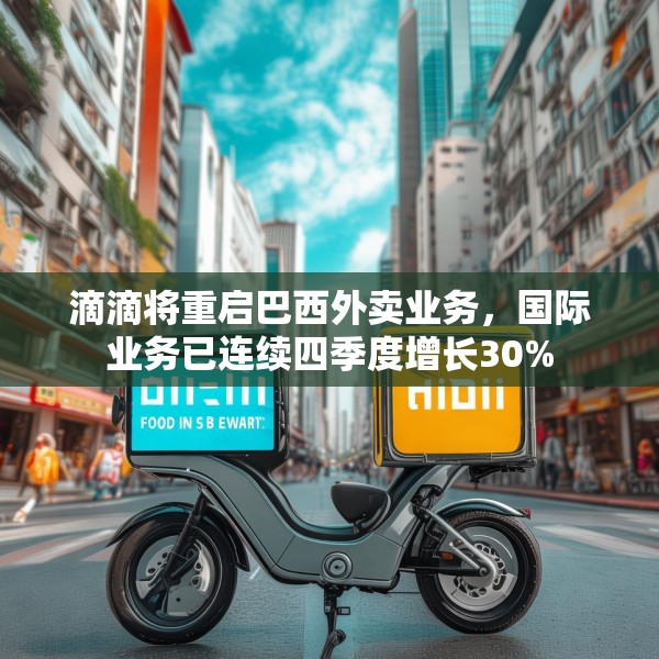 滴滴将重启巴西外卖业务，国际业务已连续四季度增长30%