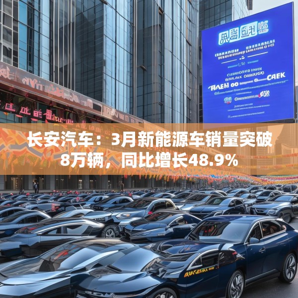 长安汽车：3月新能源车销量突破8万辆，同比增长48.9%