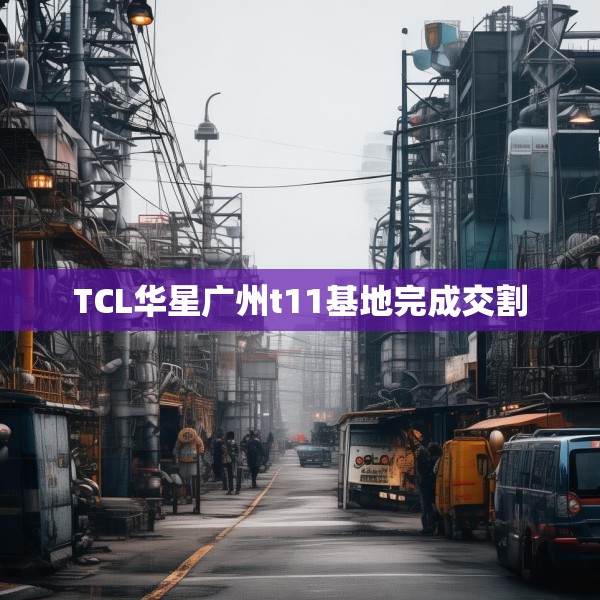 TCL华星广州t11基地完成交割