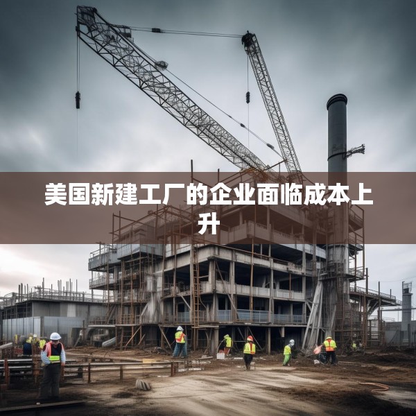 美国新建工厂的企业面临成本上升