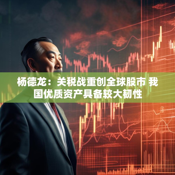 杨德龙：关税战重创全球股市 我国优质资产具备较大韧性