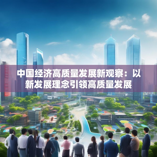 中国经济高质量发展新观察：以新发展理念引领高质量发展