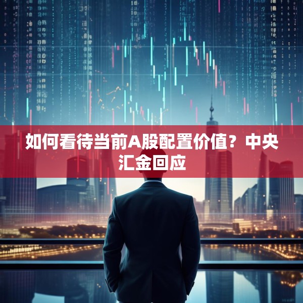 如何看待当前A股配置价值？中央汇金回应