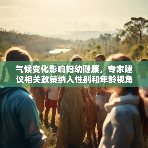 气候变化影响妇幼健康，专家建议相关政策纳入性别和年龄视角