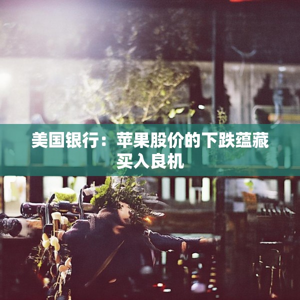 美国银行：苹果股价的下跌蕴藏买入良机