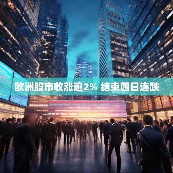 欧洲股市收涨逾2% 结束四日连跌