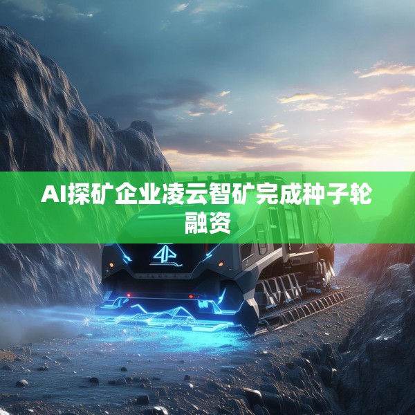 AI探矿企业凌云智矿完成种子轮融资