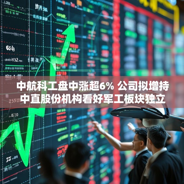 中航科工盘中涨超6% 公司拟增持中直股份机构看好军工板块独立行情
