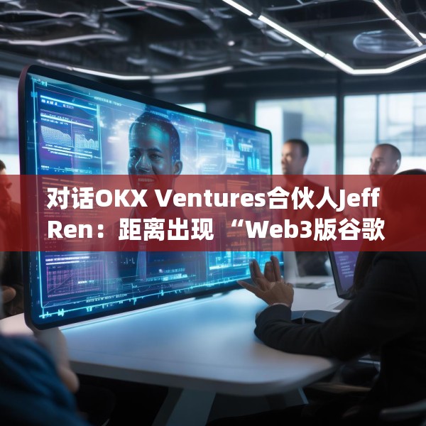 对话OKX Ventures合伙人Jeff Ren：距离出现 “Web3版谷歌”还有多远