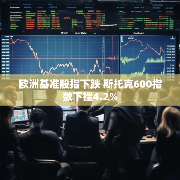 欧洲基准股指下跌 斯托克600指数下挫4.2%