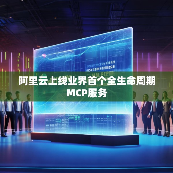阿里云上线业界首个全生命周期MCP服务